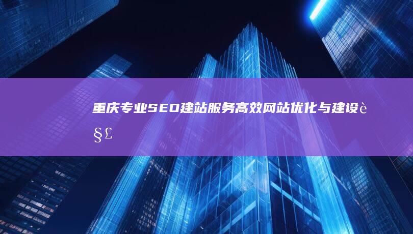 重庆专业SEO建站服务：高效网站优化与建设解决方案