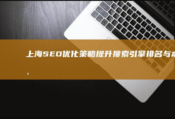 上海SEO优化策略：提升搜索引擎排名与本地市场影响力